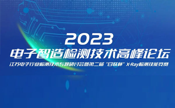 質(zhì)求卓越，智勝未來(lái) | 2023電子智造檢測(cè)技術(shù)高峰論壇暨第二屆“日聯(lián)杯”X-Ray檢測(cè)技能競(jìng)賽圓滿(mǎn)舉辦
